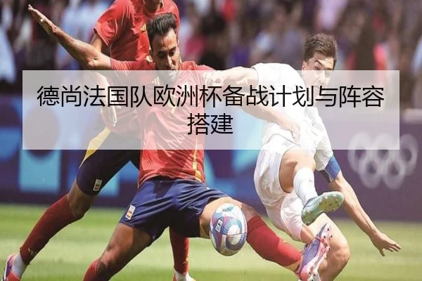 德尚法国队欧洲杯备战计划与阵容搭建（hahasports）